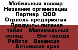 Мобильный кассир › Название организации ­ Партнер, ООО › Отрасль предприятия ­ Продукты питания, табак › Минимальный оклад ­ 1 - Все города Работа » Вакансии   . Алтайский край,Славгород г.